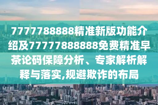 7777788888精準(zhǔn)新版功能介紹及77777888888免費(fèi)精準(zhǔn)早茶論碼保障分析、專家解析解釋與落實(shí),規(guī)避欺詐的布局