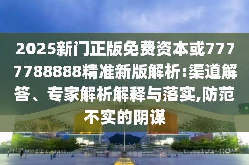 2025新門正版免費(fèi)資本或7777788888精準(zhǔn)新版解析:渠道解答、專家解析解釋與落實(shí),防范不實(shí)的陰謀