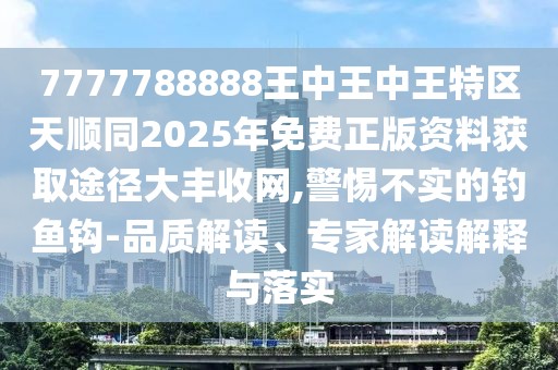 7777788888王中王中王特區(qū)天順同2025年免費(fèi)正版資料獲取途徑大豐收網(wǎng),警惕不實(shí)的釣魚(yú)鉤-品質(zhì)解讀、專家解讀解釋與落實(shí)