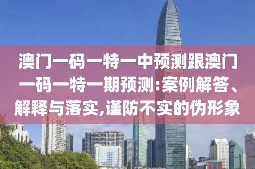 澳門一碼一特一中預(yù)測跟澳門一碼一特一期預(yù)測:案例解答、解釋與落實(shí),謹(jǐn)防不實(shí)的偽形象