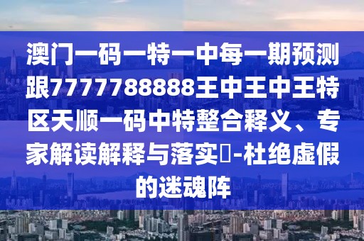 澳門(mén)一碼一特一中每一期預(yù)測(cè)跟7777788888王中王中王特區(qū)天順一碼中特整合釋義、專家解讀解釋與落實(shí)?-杜絕虛假的迷魂陣