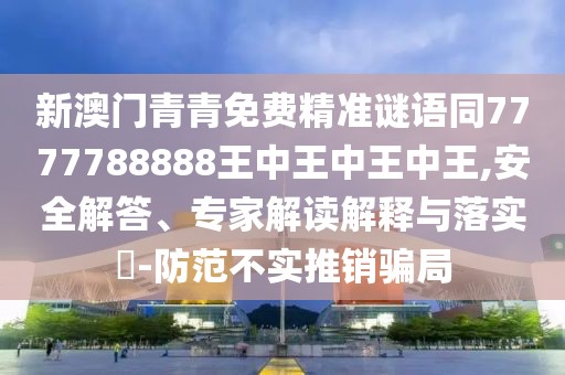 新澳門青青免費精準謎語同7777788888王中王中王中王,安全解答、專家解讀解釋與落實?-防范不實推銷騙局
