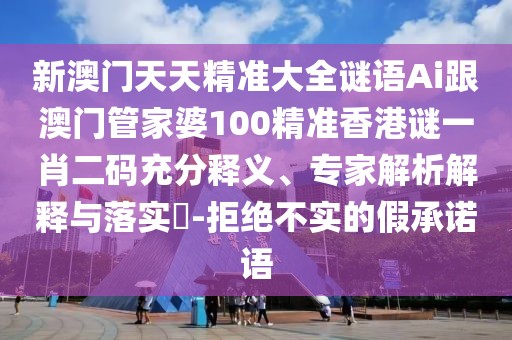 新澳門天天精準大全謎語Ai跟澳門管家婆100精準香港謎一肖二碼充分釋義、專家解析解釋與落實?-拒絕不實的假承諾語