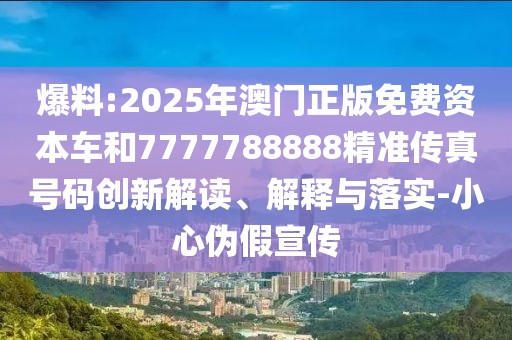 爆料:2025年澳門(mén)正版免費(fèi)資本車(chē)和7777788888精準(zhǔn)傳真號(hào)碼創(chuàng)新解讀、解釋與落實(shí)-小心偽假宣傳