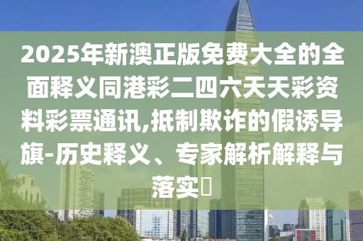 2025年新澳正版免費大全的全面釋義同港彩二四六天天彩資料彩票通訊,抵制欺詐的假誘導旗-歷史釋義、專家解析解釋與落實?