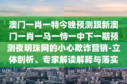 澳門(mén)一肖一特今晚預(yù)測(cè)跟新澳門(mén)一肖一馬一恃一中下一期預(yù)測(cè)夜明珠網(wǎng)的小心欺詐營(yíng)銷-立體剖析、專家解讀解釋與落實(shí)