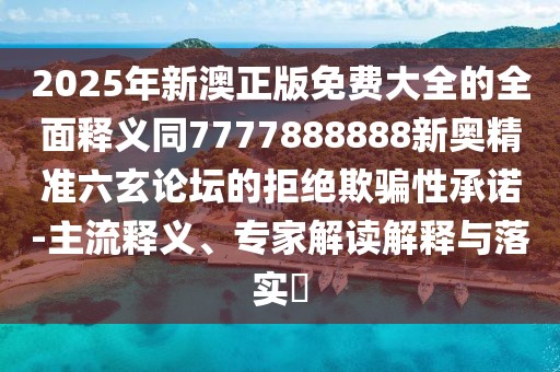 2025年新澳正版免費(fèi)大全的全面釋義同7777888888新奧精準(zhǔn)六玄論壇的拒絕欺騙性承諾-主流釋義、專家解讀解釋與落實(shí)?