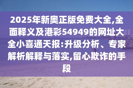 2025年新奧正版免費(fèi)大全,全面釋義及港彩54949的網(wǎng)址大全小喜通天報(bào):升級(jí)分析、專(zhuān)家解析解釋與落實(shí),留心欺詐的手段