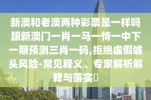 新澳和老澳兩種彩票是一樣嗎跟新澳門一肖一馬一恃一中下一期預測三肖一碼,拒絕虛假噱頭風險-常見釋義、專家解析解釋與落實?