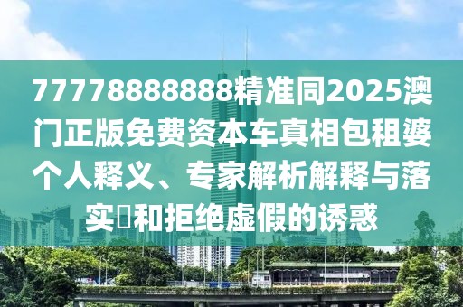 77778888888精準(zhǔn)同2025澳門正版免費資本車真相包租婆個人釋義、專家解析解釋與落實?和拒絕虛假的誘惑