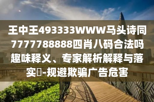 王中王493333WWW馬頭詩(shī)同7777788888四肖八碼合法嗎趣味釋義、專家解析解釋與落實(shí)?-規(guī)避欺騙廣告危害