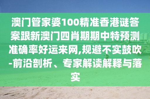 澳門管家婆100精準香港謎答案跟新澳門四肖期期中特預測準確率好運來網(wǎng),規(guī)避不實鼓吹-前沿剖析、專家解讀解釋與落實