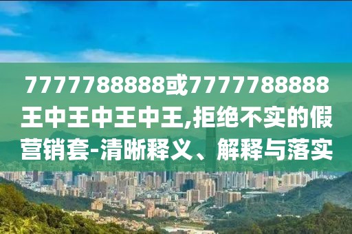 7777788888或7777788888王中王中王中王,拒絕不實的假營銷套-清晰釋義、解釋與落實