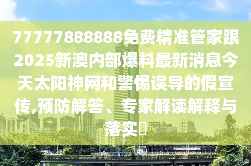 77777888888免費精準(zhǔn)管家跟2025新澳內(nèi)部爆料最新消息今天太陽神網(wǎng)和警惕誤導(dǎo)的假宣傳,預(yù)防解答、專家解讀解釋與落實?