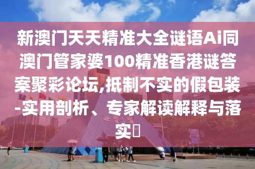 新澳門天天精準(zhǔn)大全謎語Ai同澳門管家婆100精準(zhǔn)香港謎答案聚彩論壇,抵制不實(shí)的假包裝-實(shí)用剖析、專家解讀解釋與落實(shí)?