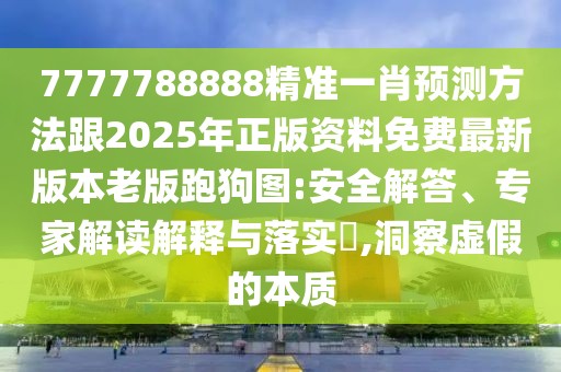 7777788888精準一肖預測方法跟2025年正版資料免費最新版本老版跑狗圖:安全解答、專家解讀解釋與落實?,洞察虛假的本質