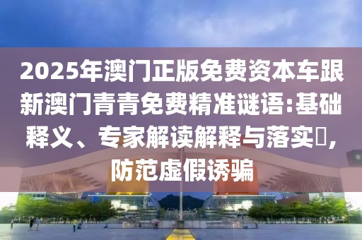 2025年澳門正版免費(fèi)資本車跟新澳門青青免費(fèi)精準(zhǔn)謎語:基礎(chǔ)釋義、專家解讀解釋與落實(shí)?,防范虛假誘騙