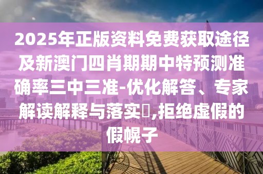 2025年正版資料免費獲取途徑及新澳門四肖期期中特預(yù)測準(zhǔn)確率三中三準(zhǔn)-優(yōu)化解答、專家解讀解釋與落實?,拒絕虛假的假幌子