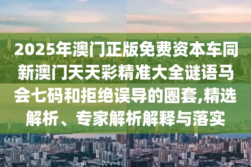 2025年澳門正版免費(fèi)資本車同新澳門天天彩精準(zhǔn)大全謎語馬會(huì)七碼和拒絕誤導(dǎo)的圈套,精選解析、專家解析解釋與落實(shí)