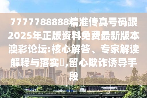 7777788888精準(zhǔn)傳真號(hào)碼跟2025年正版資料免費(fèi)最新版本澳彩論壇:核心解答、專(zhuān)家解讀解釋與落實(shí)?,留心欺詐誘導(dǎo)手段