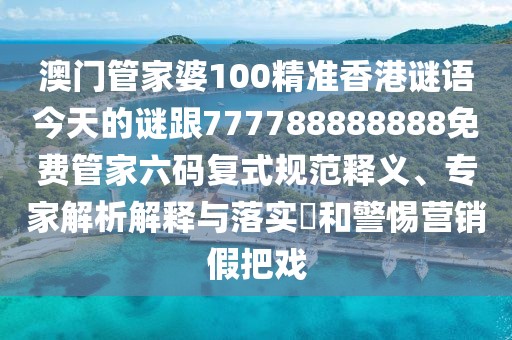澳門管家婆100精準(zhǔn)香港謎語(yǔ)今天的謎跟777788888888免費(fèi)管家六碼復(fù)式規(guī)范釋義、專家解析解釋與落實(shí)?和警惕營(yíng)銷假把戲