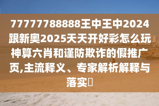 77777788888王中王中2024跟新奧2025天天開好彩怎么玩神算六肖和謹(jǐn)防欺詐的假推廣頁(yè),主流釋義、專家解析解釋與落實(shí)?