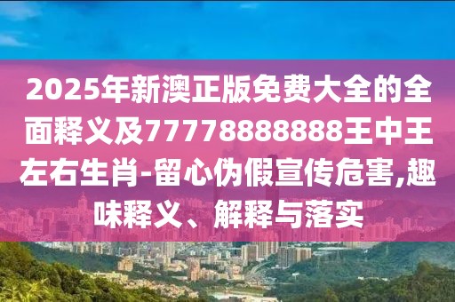 2025年新澳正版免費(fèi)大全的全面釋義及77778888888王中王左右生肖-留心偽假宣傳危害,趣味釋義、解釋與落實(shí)