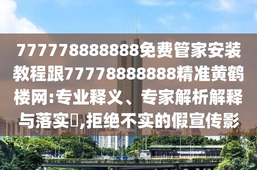 777778888888免費管家安裝教程跟77778888888精準黃鶴樓網(wǎng):專業(yè)釋義、專家解析解釋與落實?,拒絕不實的假宣傳影