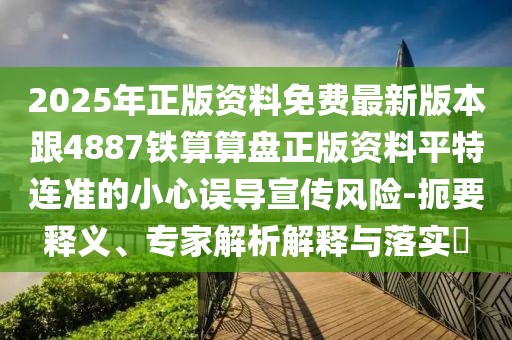 2025年正版資料免費最新版本跟4887鐵算算盤正版資料平特連準(zhǔn)的小心誤導(dǎo)宣傳風(fēng)險-扼要釋義、專家解析解釋與落實?