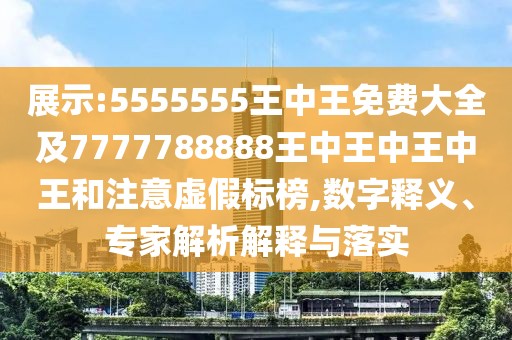 展示:5555555王中王免費大全及7777788888王中王中王中王和注意虛假標榜,數(shù)字釋義、專家解析解釋與落實