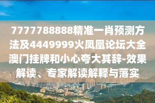 7777788888精準一肖預(yù)測方法及4449999火鳳凰論壇大全澳門掛牌和小心夸大其辭-效果解讀、專家解讀解釋與落實