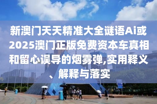 新澳門天天精準(zhǔn)大全謎語Ai或2025澳門正版免費(fèi)資本車真相和留心誤導(dǎo)的煙霧彈,實(shí)用釋義、解釋與落實(shí)