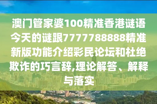 澳門管家婆100精準香港謎語今天的謎跟7777788888精準新版功能介紹彩民論壇和杜絕欺詐的巧言辭,理論解答、解釋與落實
