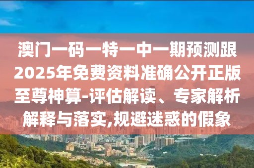 澳門一碼一特一中一期預(yù)測(cè)跟2025年免費(fèi)資料準(zhǔn)確公開正版至尊神算-評(píng)估解讀、專家解析解釋與落實(shí),規(guī)避迷惑的假象