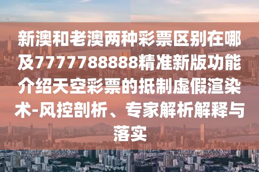新澳和老澳兩種彩票區(qū)別在哪及7777788888精準新版功能介紹天空彩票的抵制虛假渲染術-風控剖析、專家解析解釋與落實