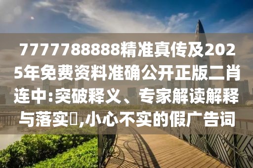 7777788888精準(zhǔn)真?zhèn)骷?025年免費(fèi)資料準(zhǔn)確公開(kāi)正版二肖連中:突破釋義、專家解讀解釋與落實(shí)?,小心不實(shí)的假?gòu)V告詞