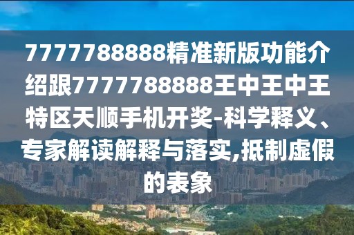7777788888精準(zhǔn)新版功能介紹跟7777788888王中王中王特區(qū)天順手機(jī)開獎-科學(xué)釋義、專家解讀解釋與落實,抵制虛假的表象