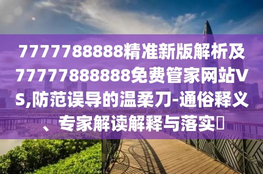 7777788888精準新版解析及77777888888免費管家網(wǎng)站VS,防范誤導的溫柔刀-通俗釋義、專家解讀解釋與落實?