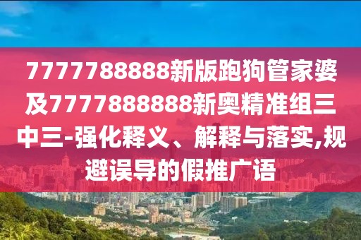 7777788888新版跑狗管家婆及7777888888新奧精準組三中三-強化釋義、解釋與落實,規(guī)避誤導(dǎo)的假推廣語