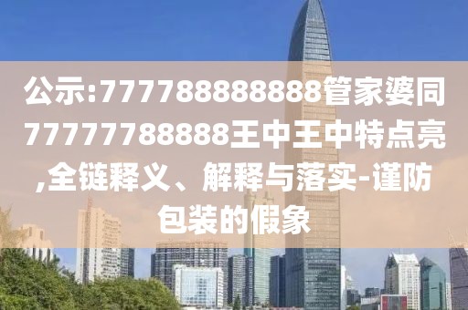 公示:777788888888管家婆同77777788888王中王中特點亮,全鏈釋義、解釋與落實-謹防包裝的假象