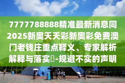 7777788888精準(zhǔn)最新消息同2025新奧天天彩新奧彩免費(fèi)澳門老錢莊重點(diǎn)釋義、專家解析解釋與落實(shí)?-規(guī)避不實(shí)的聲明