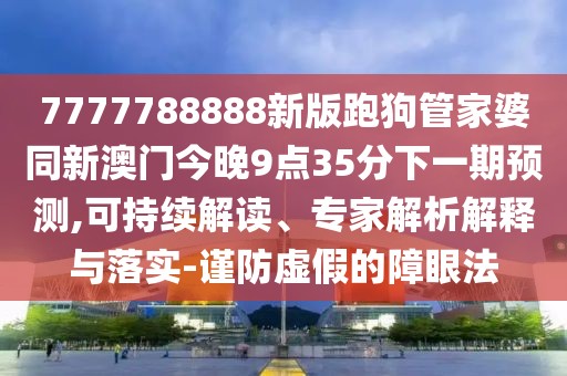 7777788888新版跑狗管家婆同新澳門今晚9點(diǎn)35分下一期預(yù)測(cè),可持續(xù)解讀、專家解析解釋與落實(shí)-謹(jǐn)防虛假的障眼法