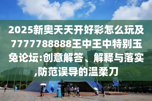 2025新奧天天開好彩怎么玩及7777788888王中王中特別玉兔論壇:創(chuàng)意解答、解釋與落實(shí),防范誤導(dǎo)的溫柔刀