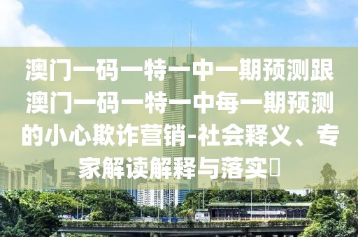 澳門一碼一特一中一期預(yù)測(cè)跟澳門一碼一特一中每一期預(yù)測(cè)的小心欺詐營(yíng)銷-社會(huì)釋義、專家解讀解釋與落實(shí)?