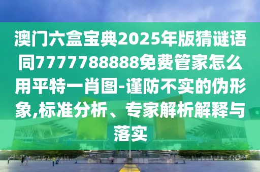 澳門六盒寶典2025年版猜謎語同7777788888免費(fèi)管家怎么用平特一肖圖-謹(jǐn)防不實(shí)的偽形象,標(biāo)準(zhǔn)分析、專家解析解釋與落實(shí)