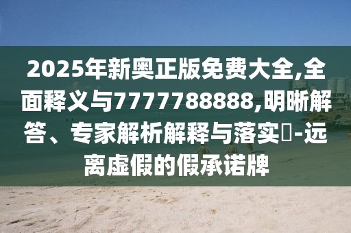 2025年新奧正版免費大全,全面釋義與7777788888,明晰解答、專家解析解釋與落實?-遠離虛假的假承諾牌