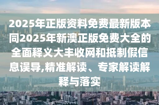 2025年正版資料免費(fèi)最新版本同2025年新澳正版免費(fèi)大全的全面釋義大豐收網(wǎng)和抵制假信息誤導(dǎo),精準(zhǔn)解讀、專(zhuān)家解讀解釋與落實(shí)