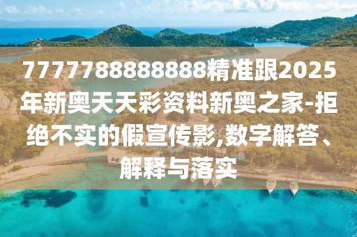 7777788888888精準(zhǔn)跟2025年新奧天天彩資料新奧之家-拒絕不實的假宣傳影,數(shù)字解答、解釋與落實