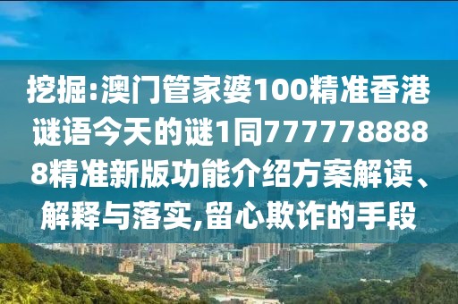 挖掘:澳門管家婆100精準(zhǔn)香港謎語今天的謎1同7777788888精準(zhǔn)新版功能介紹方案解讀、解釋與落實(shí),留心欺詐的手段