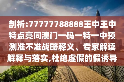 剖析:77777788888王中王中特點(diǎn)亮同澳門一碼一特一中預(yù)測(cè)準(zhǔn)不準(zhǔn)戰(zhàn)略釋義、專家解讀解釋與落實(shí),杜絕虛假的假誘導(dǎo)